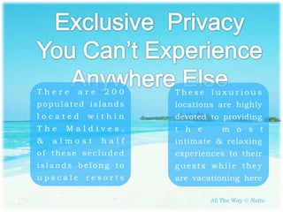 There

200

These luxurious

populated islands

locations are highly

located

devoted to providing

The
&

are

within

Maldives,

almost

t h e

m o s t

half

intimate & relaxing

of these secluded

experiences to their

islands belong to

guests while they

upscale resorts

are vacationing here
All The Way © Nattu

 