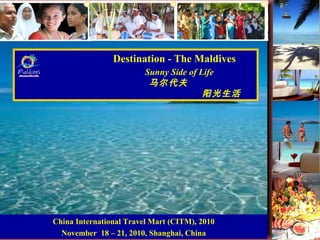 Destination - The Maldives
Sunny Side of Life
马尔代夫
阳光生活
China International Travel Mart (CITM), 2010
November 18 – 21, 2010, Shanghai, China
 