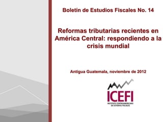 Boletín de Estudios Fiscales No. 14


 Reformas tributarias recientes en
América Central: respondiendo a la
         crisis mundial


    Antigua Guatemala, noviembre de 2012
 