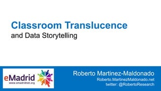 Classroom Translucence
and Data Storytelling
Roberto Martinez-Maldonado
Roberto.MartinezMaldonado.net
twitter: @RobertoResearch
 