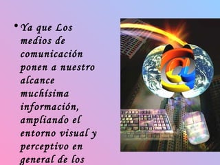 Ya que Los medios de comunicación ponen a nuestro alcance muchísima información, ampliando el entorno visual y perceptivo en general de los jovenes. 