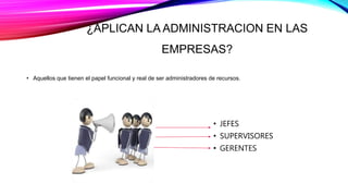 ¿APLICAN LA ADMINISTRACION EN LAS
EMPRESAS?
• JEFES
• SUPERVISORES
• GERENTES
• Aquellos que tienen el papel funcional y real de ser administradores de recursos.
 