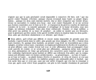 n’ignore pas que la paix proclamée serait impossible à conserver. Eh bien, soit ! que ma
guerre contre l’homme s’éternise, puisque chacun reconnaît dans l’autre sa propre dégra-
dation… puisque les deux sont ennemis mortels. Que je doive remporter une victoire désas-
treuse ou succomber, le combat sera beau : moi, seul, contre l’humanité. Je ne me servirai
pas d’armes construites avec le bois ou le fer ; je repousserai du pied les couches de minéraux
extraites de la terre : la sonorité puissante et séraphique de la harpe deviendra, sous mes
doigts, un talisman redoutable. Dans plus d’une embuscade, l’homme, ce singe sublime, a
déjà percé ma poitrine de sa lance de porphyre : un soldat ne montre pas ses blessures,
pour si glorieuses qu’elles soient. Cette guerre terrible jettera la douleur dans les deux partis :
deux amis qui cherchent obstinément à se détruire, quel drame !
I Deux piliers, qu’il n’était pas difficile et encore moins impossible de prendre pour des
baobabs, s’apercevaient dans la vallée, plus grands que deux épingles. En effet, c’étaient deux
tours énormes. Et, quoique deux baobabs, au premier coup d’œil, ne ressemblent pas à deux
épingles, ni même à deux tours, cependant, en employant habilement les ficelles de la prudence,
on peut affirmer, sans crainte d’avoir tort (car, si cette affirmation était accompagnée d’une
seule parcelle de crainte, ce ne serait plus une affirmation ; quoiqu’un même nom exprime
ces deux phénomènes de l’âme qui présentent des caractères assez tranchés pour ne pas
être confondus légèrement) qu’un baobab ne diffère pas tellement d’un pilier, que la compa-
raison soit défendue entre ces formes architecturales… ou géométriques… ou l’une et l’autre…
ou ni l’une ni l’autre… ou plutôt formes élevées et massives. Je viens de trouver, je n’ai pas
la prétention de dire le contraire, les épithètes propres aux substantifs pilier et baobab : que
l’on sache bien que ce n’est pas, sans une joie mêlée d’orgueil, que j’en fais la remarque à
ceux qui, après avoir relevé leurs paupières, ont pris la très louable résolution de parcourir
127
Maldoror 27/01/01 18:05 Page 127
 