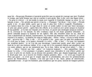 pour lui. » Beaucoup d’hommes n’auraient peut-être pas eu autant de courage que moi. Pendant
ce temps, une belle femme nue vint se coucher à mes pieds. Moi, à elle, avec une figure triste :
« Tu peux te relever. » Je lui tendis la main avec laquelle le fratricide égorge sa sœur. Le ver
luisant, à moi : « Toi, prends une pierre et tue-la. — Pourquoi ? lui dis-je. » Lui, à moi : « Prends
garde à toi ; le plus faible, parce que je suis le plus fort. Celle-ci s’appelle Prostitution. »
Les larmes dans les yeux, la rage dans le cœur, je sentis naître en moi une force inconnue.
Je pris une grosse pierre ; après bien des efforts, je la soulevai avec peine jusqu’à la hauteur
de ma poitrine ; je la mis sur l’épaule avec les bras. Je gravis une montagne jusqu’au sommet :
de là, j’écrasai le ver luisant. Sa tête s’enfonça sous le sol d’une grandeur d’homme ; la
pierre rebondit jusqu’à la hauteur de six églises. Elle alla retomber dans un lac, dont les
eaux s’abaissèrent un instant, tournoyantes, en creusant un immense cône renversé. Le calme
reparut à la surface ; la lumière de sang ne brilla plus. « Hélas ! hélas ! s’écria la belle femme
nue ; qu’as-tu fait ? » Moi, à elle : « Je te préfère à lui ; parce que j’ai pitié des malheureux.
Ce n’est pas ta faute, si la justice éternelle t’a créée. » Elle, à moi : « Un jour, les hommes
me rendront justice ; je ne t’en dis pas davantage. Laisse-moi partir, pour aller cacher au
fond de la mer ma tristesse infinie. Il n’y a que toi et les monstres hideux qui grouillent dans
ces noirs abîmes, qui ne me méprisent pas. Tu es bon. Adieu, toi qui m’as aimée ! » Moi, à
elle : « Adieu ! Encore une fois : adieu ! Je t’aimerai toujours !… Dès aujourd’hui, j’aban-
donne la vertu. » C’est pourquoi, ô peuples, quand vous entendrez le vent d’hiver gémir sur
la mer et près de ses bords, ou au dessus des grandes villes, qui, depuis longtemps, ont pris
le deuil pour moi, ou à travers les froides régions polaires, dites : « Ce n’est pas l’esprit de
Dieu qui passe : ce n’est que le soupir aigu de la prostitution, uni avec les gémissements
graves du Montévidéen. » Enfants, c’est moi qui vous le dis. Alors, pleins de miséricorde,
agenouillez-vous ; et que les hommes, plus nombreux que les poux, fassent de longues prières.
14
Maldoror 27/01/01 18:04 Page 14
 