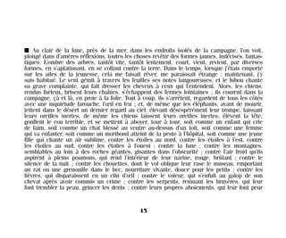 I Au clair de la lune, près de la mer, dans les endroits isolés de la campagne, l’on voit,
plongé dans d’amères réflexions, toutes les choses revêtir des formes jaunes, indécises, fantas-
tiques. L’ombre des arbres, tantôt vite, tantôt lentement, court, vient, revient, par diverses
formes, en s’aplatissant, en se collant contre la terre. Dans le temps, lorsque j’étais emporté
sur les ailes de la jeunesse, cela me faisait rêver, me paraissait étrange ; maintenant, j’y
suis habitué. Le vent gémit à travers les feuilles ses notes langoureuses, et le hibou chante
sa grave complainte, qui fait dresser les cheveux à ceux qui l’entendent. Alors, les chiens,
rendus furieux, brisent leurs chaînes, s’échappent des fermes lointaines ; ils courent dans la
campagne, çà et là, en proie à la folie. Tout à coup, ils s’arrêtent, regardent de tous les côtés
avec une inquiétude farouche, l’œil en feu ; et, de même que les éléphants, avant de mourir,
jettent dans le désert un dernier regard au ciel, élevant désespérément leur trompe, laissant
leurs oreilles inertes, de même les chiens laissent leurs oreilles inertes, élèvent la tête,
gonflent le cou terrible, et se mettent à aboyer, tour à tour, soit comme un enfant qui crie
de faim, soit comme un chat blessé au ventre au-dessus d’un toit, soit comme une femme
qui va enfanter, soit comme un moribond atteint de la peste à l’hôpital, soit comme une jeune
fille qui chante un air sublime, contre les étoiles au nord, contre les étoiles à l’est, contre
les étoiles au sud, contre les étoiles à l’ouest ; contre la lune ; contre les montagnes,
semblables au loin à des roches géantes, gisantes dans l’obscurité ; contre l’air froid qu’ils
aspirent à pleins poumons, qui rend l’intérieur de leur narine, rouge, brûlant ; contre le
silence de la nuit ; contre les chouettes, dont le vol oblique leur rase le museau, emportant
un rat ou une grenouille dans le bec, nourriture vivante, douce pour les petits ; contre les
lièvres, qui disparaissent en un clin d’œil ; contre le voleur, qui s’enfuit au galop de son
cheval après avoir commis un crime ; contre les serpents, remuant les bruyères, qui leur
font trembler la peau, grincer les dents ; contre leurs propres aboiements, qui leur font peur
15
Maldoror 27/01/01 18:04 Page 15
 