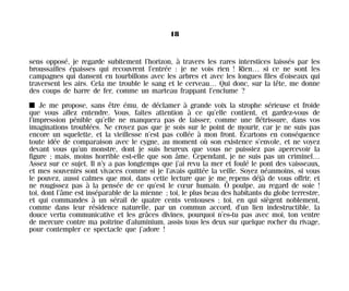sens opposé, je regarde subitement l’horizon, à travers les rares interstices laissés par les
broussailles épaisses qui recouvrent l’entrée : je ne vois rien ! Rien… si ce ne sont les
campagnes qui dansent en tourbillons avec les arbres et avec les longues files d’oiseaux qui
traversent les airs. Cela me trouble le sang et le cerveau… Qui donc, sur la tête, me donne
des coups de barre de fer, comme un marteau frappant l’enclume ?
I Je me propose, sans être ému, de déclamer à grande voix la strophe sérieuse et froide
que vous allez entendre. Vous, faites attention à ce qu’elle contient, et gardez-vous de
l’impression pénible qu’elle ne manquera pas de laisser, comme une flétrissure, dans vos
imaginations troublées. Ne croyez pas que je sois sur le point de mourir, car je ne suis pas
encore un squelette, et la vieillesse n’est pas collée à mon front. Écartons en conséquence
toute idée de comparaison avec le cygne, au moment où son existence s’envole, et ne voyez
devant vous qu’un monstre, dont je suis heureux que vous ne puissiez pas apercevoir la
figure ; mais, moins horrible est-elle que son âme. Cependant, je ne suis pas un criminel…
Assez sur ce sujet. Il n’y a pas longtemps que j’ai revu la mer et foulé le pont des vaisseaux,
et mes souvenirs sont vivaces comme si je l’avais quittée la veille. Soyez néanmoins, si vous
le pouvez, aussi calmes que moi, dans cette lecture que je me repens déjà de vous offrir, et
ne rougissez pas à la pensée de ce qu’est le cœur humain. Ô poulpe, au regard de soie !
toi, dont l’âme est inséparable de la mienne ; toi, le plus beau des habitants du globe terrestre,
et qui commandes à un sérail de quatre cents ventouses ; toi, en qui siègent noblement,
comme dans leur résidence naturelle, par un commun accord, d’un lien indestructible, la
douce vertu communicative et les grâces divines, pourquoi n’es-tu pas avec moi, ton ventre
de mercure contre ma poitrine d’aluminium, assis tous les deux sur quelque rocher du rivage,
pour contempler ce spectacle que j’adore !
18
Maldoror 27/01/01 18:04 Page 18
 