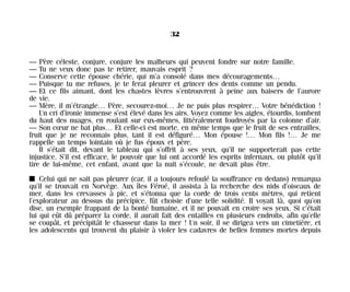 — Père céleste, conjure, conjure les malheurs qui peuvent fondre sur notre famille.
— Tu ne veux donc pas te retirer, mauvais esprit ?
— Conserve cette épouse chérie, qui m’a consolé dans mes découragements…
— Puisque tu me refuses, je te ferai pleurer et grincer des dents comme un pendu.
— Et ce fils aimant, dont les chastes lèvres s’entrouvrent à peine aux baisers de l’aurore
de vie.
— Mère, il m’étrangle… Père, secourez-moi… Je ne puis plus respirer… Votre bénédiction !
Un cri d’ironie immense s’est élevé dans les airs. Voyez comme les aigles, étourdis, tombent
du haut des nuages, en roulant sur eux-mêmes, littéralement foudroyés par la colonne d’air.
— Son cœur ne bat plus… Et celle-ci est morte, en même temps que le fruit de ses entrailles,
fruit que je ne reconnais plus, tant il est défiguré… Mon épouse !… Mon fils !… Je me
rappelle un temps lointain où je fus époux et père.
Il s’était dit, devant le tableau qui s’offrit à ses yeux, qu’il ne supporterait pas cette
injustice. S’il est efficace, le pouvoir que lui ont accordé les esprits infernaux, ou plutôt qu’il
tire de lui-même, cet enfant, avant que la nuit s’écoule, ne devait plus être.
I Celui qui ne sait pas pleurer (car, il a toujours refoulé la souffrance en dedans) remarqua
qu’il se trouvait en Norvège. Aux îles Féroé, il assista à la recherche des nids d’oiseaux de
mer, dans les crevasses à pic, et s’étonna que la corde de trois cents mètres, qui retient
l’explorateur au dessus du précipice, fût choisie d’une telle solidité. Il voyait là, quoi qu’on
dise, un exemple frappant de la bonté humaine, et il ne pouvait en croire ses yeux. Si c’était
lui qui eût dû préparer la corde, il aurait fait des entailles en plusieurs endroits, afin qu’elle
se coupât, et précipitât le chasseur dans la mer ! Un soir, il se dirigea vers un cimetière, et
les adolescents qui trouvent du plaisir à violer les cadavres de belles femmes mortes depuis
32
Maldoror 27/01/01 18:04 Page 32
 