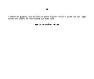 et enfonce un poignard, dans les côtes du pilleur d’épaves célestes ! Autant vaut que l’argile
dissolve ses atomes, de cette manière que d’une autre.
FIN DU DEUXIÈME CHANT
96
Maldoror 27/01/01 18:04 Page 96
 