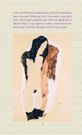 A mí no me falta buena voluntad, pero ¿cuál es la voluntad que
mueve a los otros? Habrá que verlo. Nos incumbe, ni qué decir
tiene, estar siempre preparados para sufrir todo aquello que la
vida nos inflige. Lo que importa es evaluar y transmutar de otro
modo lo que se ha vivido. Resuelto a no llevar la peor parte.




                              45
 