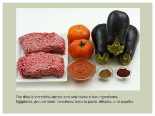 The dish is incredibly simple and only takes a few ingredients:
Eggplants, ground meat, tomatoes, tomato paste, allspice, and paprika.
 