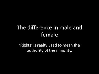 The difference in male and
female
‘Rights’ is realty used to mean the
authority of the minority.
 