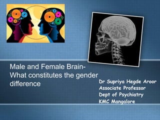 Male and Female Brain-
What constitutes the gender
difference Dr Supriya Hegde Aroor
Associate Professor
Dept of Psychiatry
KMC Mangalore
 