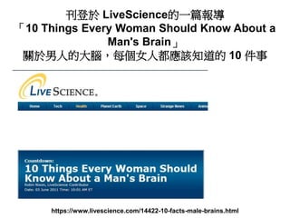 刊登於 LiveScience的一篇報導
「10 Things Every Woman Should Know About a
Man's Brain」
關於男人的大腦，每個女人都應該知道的 10 件事
https://www.livescie...