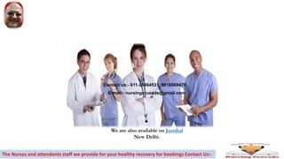 Contact us:- 011-25464531, 9818569476
E-mail:- nursingcrusade@gmail.com
We are also available on Justdial
New Delhi.
The Nurses and attendants staff we provide for your healthy recovery for bookings Contact Us:-
 