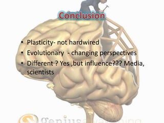 • Plasticity- not hardwired
• Evolutionary - changing perspectives
• Different ? Yes ,but influence??? Media,
scientists
 