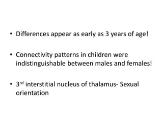 • Differences appear as early as 3 years of age!
• Connectivity patterns in children were
indistinguishable between males and females!
• 3rd interstitial nucleus of thalamus- Sexual
orientation
 