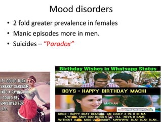 Mood disorders
• 2 fold greater prevalence in females
• Manic episodes more in men.
• Suicides – “Paradox”
 