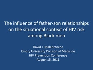 The influence of father-son relationships
  on the situational context of HIV risk
            among Black men

               David J. Malebranche
        Emory University Division of Medicine
            HIV Prevention Conference
                 August 15, 2011
 
