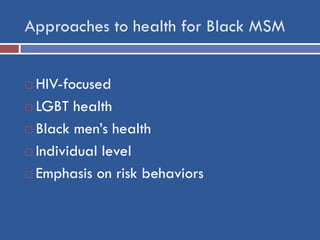 Approaches to health for Black MSM 
HIV-focused 
LGBT health 
Black men’s health 
Individual level 
Emphasis on risk ...