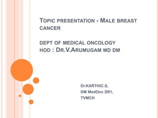 TOPIC PRESENTATION - MALE BREAST
CANCER
DEPT OF MEDICAL ONCOLOGY
HOD : DR.V.ARUMUGAM MD DM
Dr.KARTHIC.S,
DM MedOnc SR1,
TVMCH
 