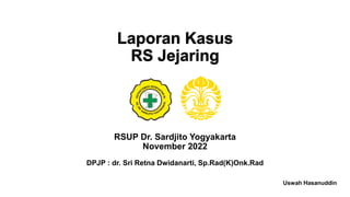 Laporan Kasus
RS Jejaring
RSUP Dr. Sardjito Yogyakarta
November 2022
DPJP : dr. Sri Retna Dwidanarti, Sp.Rad(K)Onk.Rad
Uswah Hasanuddin
 