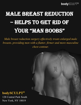 Male Breast Reduction
– Helps to Get Rid of
Your “Man BooBs”
Male breast reduction surgery effectively treats enlarged male
breasts, providing men with a flatter, firmer and more masculine
chest contour.
bodySCULPT®
128 Central Park South
New York, NY 10019
 