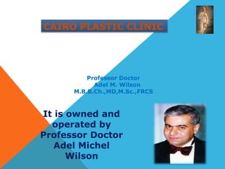 CAIRO PLASTIC CLINIC
Professor Doctor
Adel M. Wilson
M.B.B.Ch.,MD,M.Sc.,FRCS
It is owned and
operated by
Professor Doctor
Adel Michel
Wilson
 