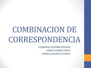 COMBINACION DE
CORRESPONDENCIA
      LEONARDO CASTAÑO GIRALDO
            CAMILO ANDRES PEREZ
         ANDRES MAURICIO GARCIA
 