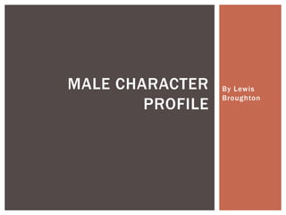 MALE CHARACTER
PROFILE

By Lewis
Broughton

 