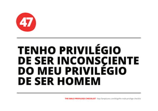 47
TENHO PRIVILÉGIO
DE SER INCONSCIENTE
DO MEU PRIVILÉGIO
DE SER HOMEM
THE MALE PRIVILEGE CHECKLIST
 