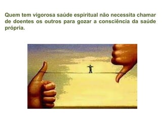 Quem tem vigorosa saúde espiritual não necessita chamar de doentes os outros para gozar a consciência da saúde própria. 