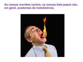 As nossas reuniões sociais, os nossos bate-papos são, em geral, academias de maledicência. 