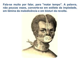 Fala-se muito por falar, para "matar tempo". A palavra, não poucas vezes, converte-se em estilete da impiedade, em lâmina da maledicência e em bisturi da revolta. 