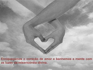 Enriqueçamos o coração de amor e banhemos a mente com as luzes da misericórdia divina. 