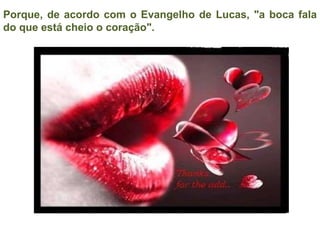 Porque, de acordo com o Evangelho de Lucas, "a boca fala do que está cheio o coração". 