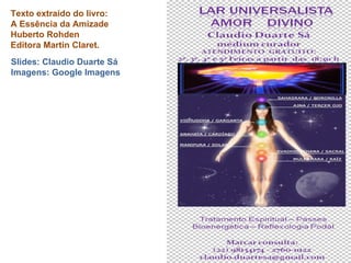 Texto extraído do livro: A Essência da Amizade  Huberto Rohden  Editora Martin Claret. Slides: Claudio Duarte Sá Imagens: Google Imagens 