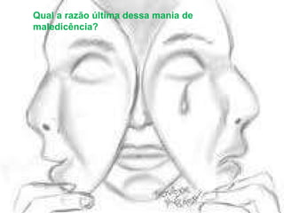 Qual a razão última dessa mania de maledicência? 