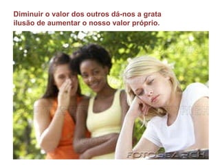 Diminuir o valor dos outros dá-nos a grata ilusão de aumentar o nosso valor próprio. 
