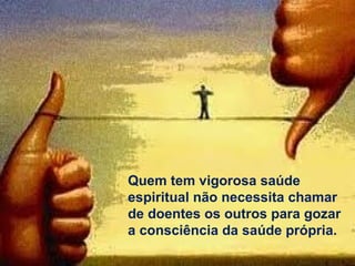 Quem tem vigorosa saúde
espiritual não necessita chamar
de doentes os outros para gozar
a consciência da saúde própria.
 
