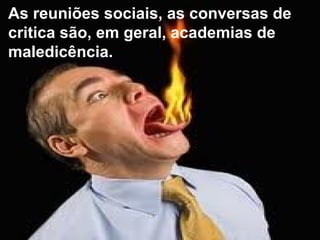 As reuniões sociais, as conversas de
critica são, em geral, academias de
maledicência.
 