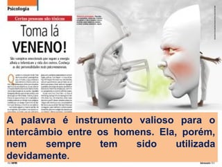 A palavra é instrumento valioso para o
intercâmbio entre os homens. Ela, porém,
nem sempre tem sido utilizada
devidamente.
 