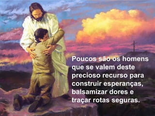 Poucos são os homens
que se valem deste
precioso recurso para
construir esperanças,
balsamizar dores e
traçar rotas seguras.
 