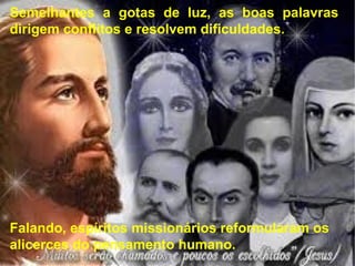 Falando, espíritos missionários reformularam os
alicerces do pensamento humano.
Semelhantes a gotas de luz, as boas palavras
dirigem conflitos e resolvem dificuldades.
 