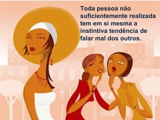 Toda pessoa não
suficientemente realizada
tem em si mesma a
instintiva tendência de
falar mal dos outros.
 