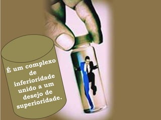 É um complexo
de
inferioridade
unido a um
desejo de
superioridade.
 
