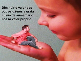 Diminuir o valor dos
outros dá-nos a grata
ilusão de aumentar o
nosso valor próprio.
 