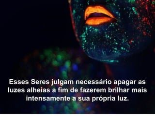 Esses Seres julgam necessário apagar as
luzes alheias a fim de fazerem brilhar mais
intensamente a sua própria luz.
 