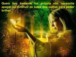 Quem tem bastante luz própria não necessita
apagar ou diminuir as luzes dos outros para poder
brilhar.
 