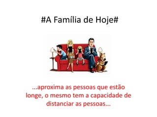 #A Família de Hoje#
...aproxima as pessoas que estão
longe, o mesmo tem a capacidade de
distanciar as pessoas...
 