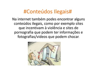 #Conteúdos Ilegais#
Na internet também podes encontrar alguns
conteúdos ilegais, como por exemplo sites
que incentivam à violência e sites de
pornografia que podem ter informações e
fotografias/videos que podem chocar.
 